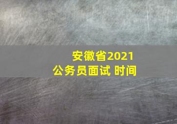 安徽省2021公务员面试 时间